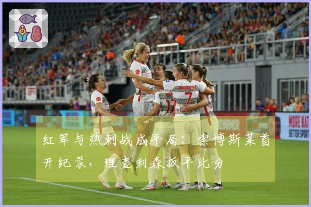 红军与热刺战成平局：索博斯莱首开纪录，理查利森扳平比分