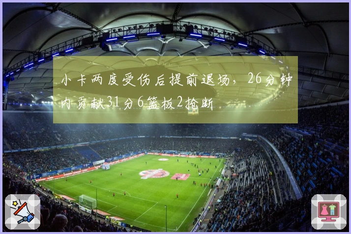 小卡两度受伤后提前退场，26分钟内贡献31分6篮板2抢断