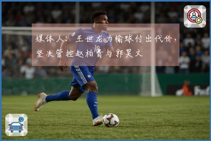 媒体人：王世龙为输球付出代价，坚决管控赵柏青与郭昊文