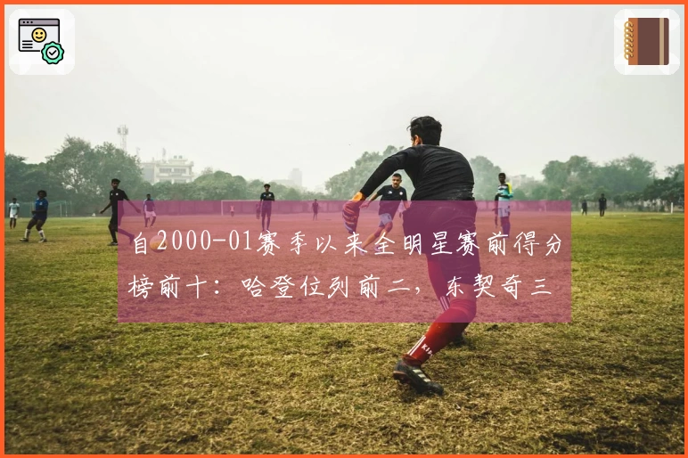 自2000-01赛季以来全明星赛前得分榜前十：哈登位列前二，东契奇三次入围