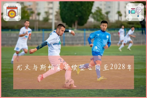 尤文与斯帕莱蒂续签合同至2028年