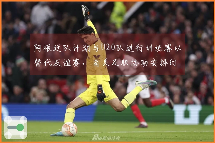 阿根廷队计划与U20队进行训练赛以替代友谊赛，南美足联协助安排时间