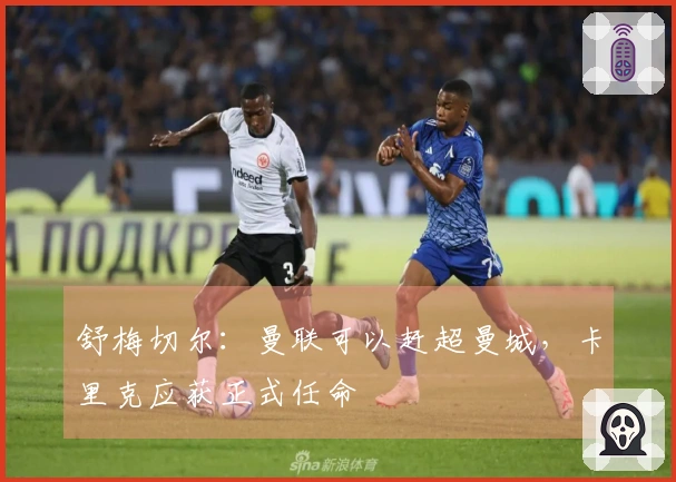 舒梅切尔：曼联可以赶超曼城，卡里克应获正式任命