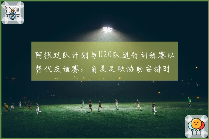 阿根廷队计划与U20队进行训练赛以替代友谊赛，南美足联协助安排时间