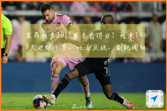 莱昂纳多2026赛季首得分！结束149天进球干旱，吐舌庆祝，蒯纪闻助攻精彩