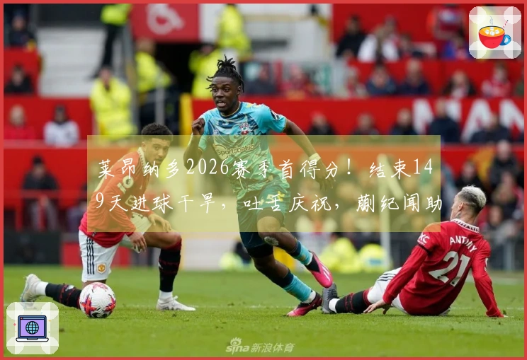 莱昂纳多2026赛季首得分！结束149天进球干旱，吐舌庆祝，蒯纪闻助攻精彩