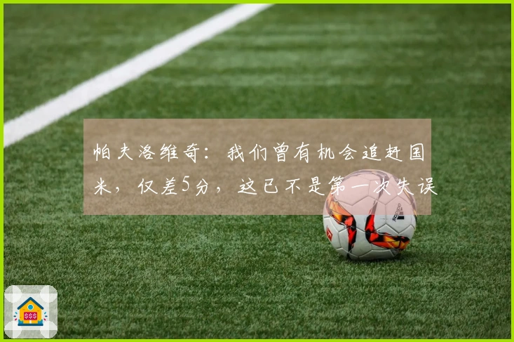 帕夫洛维奇：我们曾有机会追赶国米，仅差5分，这已不是第一次失误