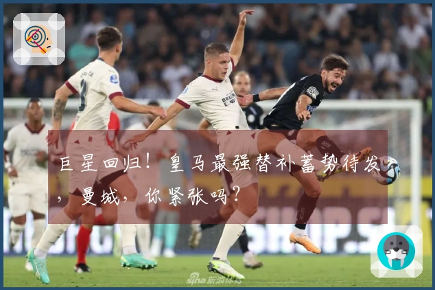 巨星回归！皇马最强替补蓄势待发，曼城，你紧张吗？