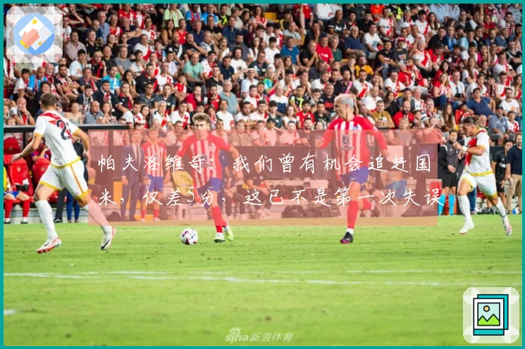 帕夫洛维奇：我们曾有机会追赶国米，仅差5分，这已不是第一次失误