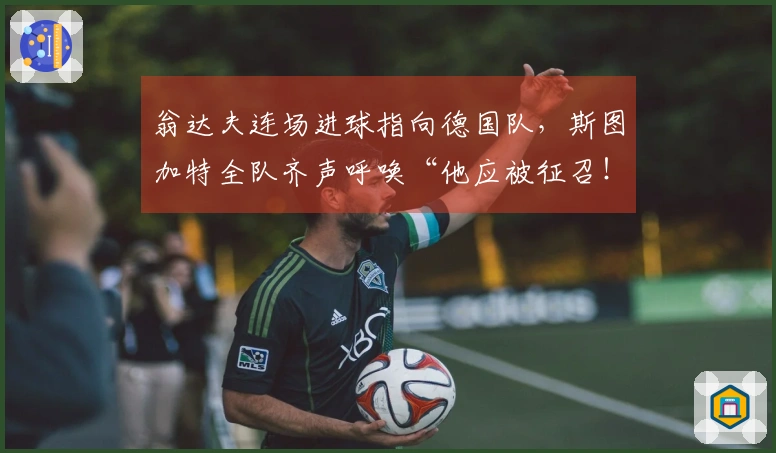 翁达夫连场进球指向德国队，斯图加特全队齐声呼唤“他应被征召！”